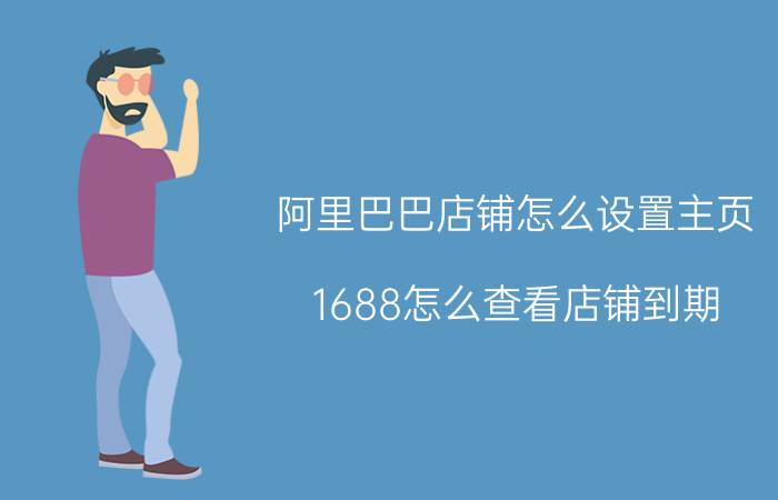 阿里巴巴店铺怎么设置主页 1688怎么查看店铺到期？